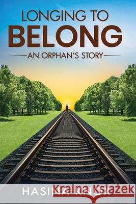 Longing to Belong: An Orphan's Story of an Inspirational Adoptee's Journey with Challenging Beginnings, Resilience, Truth Hasina Knox 9781738187102 Hasina Knox