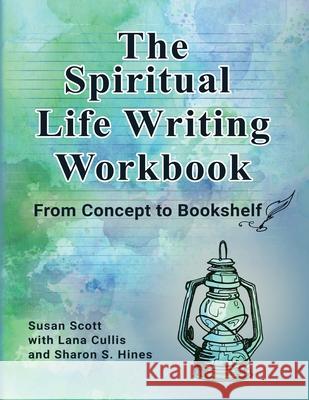 The Spiritual Life Writing Workbook: From Concept to Bookshelf Susan Scott Lana Cullis Sharon S. Hines 9781738225729 Creative Connex