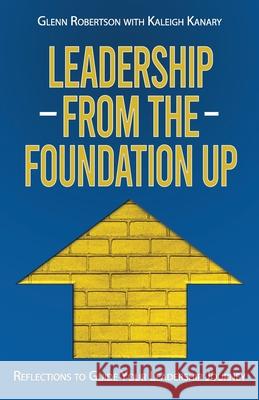 Leadership from the Foundation Up: Reflections to Guide Your Leadership Journey Kaleigh Kanary Glenn Robertson 9781738240838