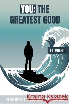 You - The Greatest Good: An exploration of History, Morality, and Authority J. A. Mitchell 9781738248216 J.A. Mitchell