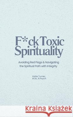 F*ck Toxic Spirituality: Avoiding Red Flags & Navigating the Spiritual Path with Integrity Katie Turner 9781738285204