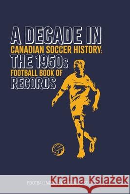 Canadian Soccer History: The 1950s Football Book of Records Richard Scott 9781738346950