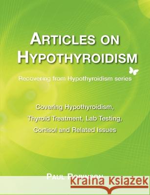 Articles on hypothyroidism: Covering hypothyroidism, thyroid treatment, lab testing, cortisol and related issues Paul Robinson 9781738457922