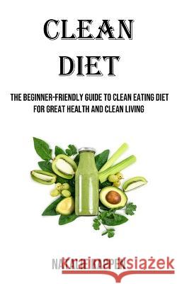 Clean Diet: The Beginner-friendly Guide to Clean Eating Diet for Great Health and Clean Living Natalie Kappen   9781738595402 Robert Corbin