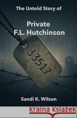 Prisoner 33517: The Untold Story of Private F. L. Hutchinson Sandi K. Wilson 9781738612604 Skw Publishing