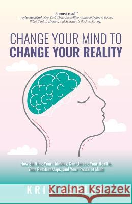 Change Your Mind To Change Your Reality: How Shifting Your Thinking Can Unlock Your Health, Your Relationships, and Your Peace of Mind Kris Ashley 9781738641604 Helping People Press
