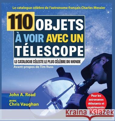 110 Objets à voir avec un télescope: Le catalogue célèbre de l'astronome français Charles Messier John A Read, Chris Vaughan 9781738659005 Stellar Publishing