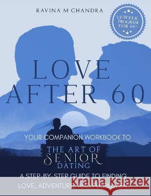 Love After 60: Your Companion Workbook to The Art of Senior Dating: A Step-by-Step Guide to Finding Love, Adventure and Fulfillment Ravina M Chandra   9781738684618 Rmc Publishers