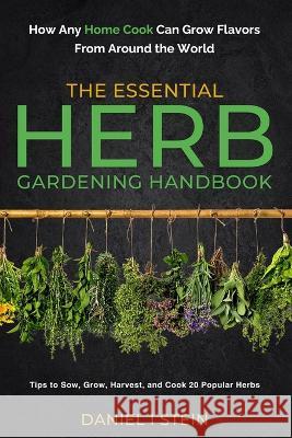 The Essential Herb Gardening Handbook: How Any Home Cook Can Grow Flavors from Around the World - Tips to Sow, Grow, Harvest, and Cook 20 Popular Herbs Daniel I Stein   9781738684625 Rmc Publishers
