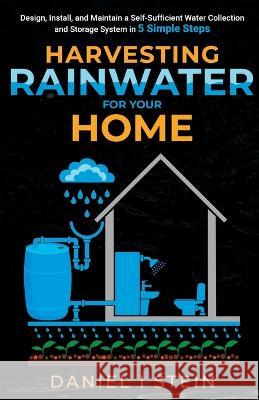 Harvesting Rainwater for Your Home: Design, Install, and Maintain a Self-Sufficient Water Collection and Storage System in 5 Simple Steps for DIY beginner preppers, homesteaders, and environmentalists Daniel I Stein   9781738684649 Rmc Publishers