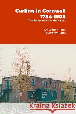 Curling In Cornwall 1784 - 1908: The Early Years of the Sport Jeffrey Potts Walter Potts 9781738742868 Buster Mungus Industries