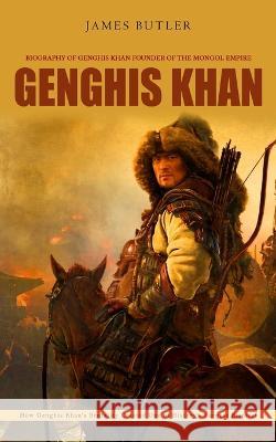 Genghis Khan: Biography of Genghis Khan Founder of the Mongol Empire (How Genghis Khan's Brutality Created One of History's Largest Empires) James Butler   9781738753314 James Butler