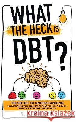 What The Heck Is DBT?: The Secret To Understanding Your Emotions And Coping With Your Anxiety Through Dialectical Behavior Therapy Skills R. J. Miller 9781738764419 Marc Bourbonnais