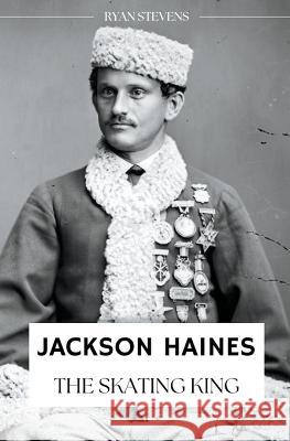 Jackson Haines: The Skating King Ryan Stevens 9781738768219 Ryan Stevens