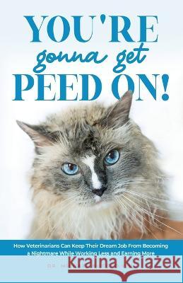 You\'re Gonna Get Peed On!: How Veterinarians Can Keep Their Dream Job from Becoming a Nightmare While Working Less and Earning More Michael Bugg 9781738772308 Veterinary Project Publishing