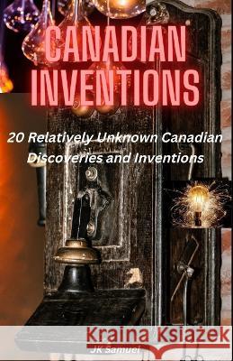Canadian Inventions: 20 Relatively Unknown Canadian Discoveries and Inventions Jk Samuel 9781738781812