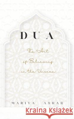 Dua: The Art of Believing in the Unseen Mariya Asrar 9781738793907