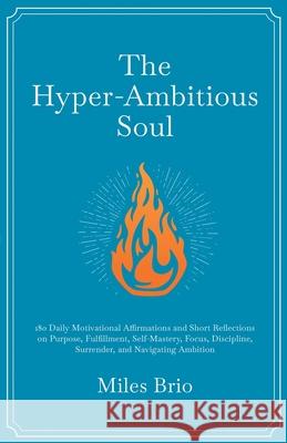 The Hyper-Ambitious Soul: 180 Daily Motivational Affirmations and Short Reflections on Purpose, Fulfillment, Self-Mastery, Focus, Discipline, Surrende Miles Brio 9781738798292 Booksia Publishing