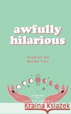 Awfully Hilarious: Stories We Never Tell Heather A. Hendrie 9781738803507 Library and Archives Canada