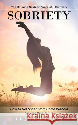 Sobriety: The Ultimate Guide to Successful Recovery (How to Get Sober From Home Without Leaving Your Family) Cecile Rankin 9781738826711