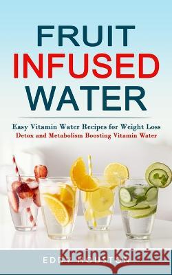Fruit Infused Water: Easy Vitamin Water Recipes for Weight Loss (Detox and Metabolism Boosting Vitamin Water) Eddy Houston 9781738826773 Simon Dough