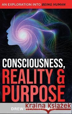 Consciousness Reality & Purpose: An Exploration Into Being Human Drew Weatherhead   9781738852826 D. Weatherhead