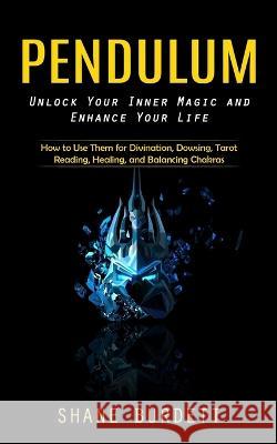 Pendulum: Unlock Your Inner Magic and Enhance Your Life (How to Use Them for Divination, Dowsing, Tarot Reading, Healing, and Ba Shane Burdett 9781738858088 John Kembrey