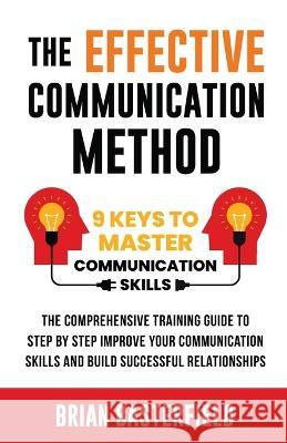 The Effective Communication Method: 9 Keys to Master Communication Skills, The Comprehensive Training Guide to Step by Step Improve Your Communication Skills and Build Successful Relationships Brian Basterfield   9781738866403