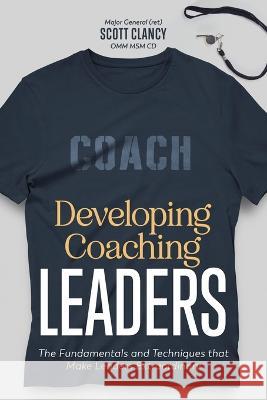 Developing Coaching Leaders: The Fundamentals and Techniques that Make Leaders Extraordinary Scott Clancy   9781738867707 Wwlj Publishing