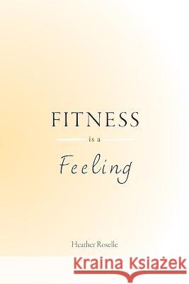 Fitness is a Feeling Heather J. Roselle 9781738869305 Roselle