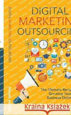 Digital Marketing Outsourcing: The Ultimate Recipe for Growing Your Business Online Husam Jandal 9781738893607 Husam Jandal International Ltd