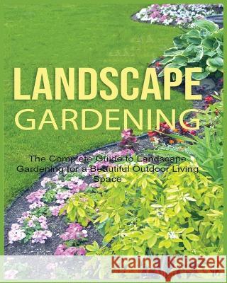 Landscape Gardening: The Complete Guide to Landscape Gardening for a Beautiful Outdoor Living Space Emily Green   9781738901944 Emily Green