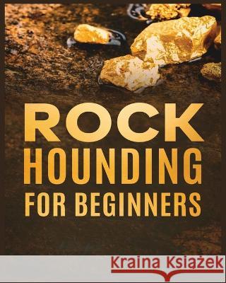Rockhounding for Beginners: A Comprehensive Guide to Finding and Collecting Precious Minerals, Gems, & More Jim Sutton   9781738901982 Jim Sutton