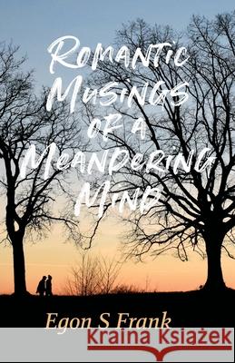 Romantic Musings of a Meandering Mind: A Collection of Romantic Tales Egon S. Frank 9781738906918 Egon S Frank