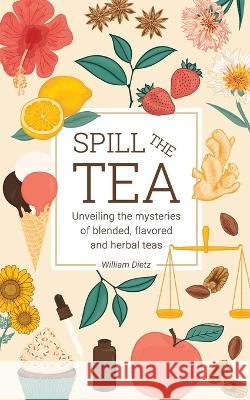 Spill The Tea: Unveiling The Mysteries Of Blended, Flavored, And Herbal Teas William Dietz   9781738958801 William Dietz