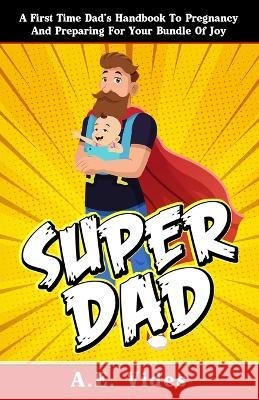 Super Dad: A First Time Dad's Handbook To Pregnancy And Preparing For Your Bundle Of Joy A E Vides   9781738989904 Alcides Vides