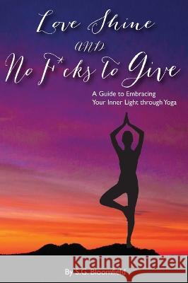 Love, Shine, and No F*cks to Give: A Guide to Embracing Your Inner Light through Yoga S G Bloomfield   9781739012953 Stefania Grieco