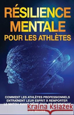 Resilience Mentale Pour Les Athletes: Comment Les Athletes Professionnels Entrainent Leur Esprit a Remporter Le Match Avant Meme Qu'il Ne Commence J J Million   9781739042929 J.J. Million