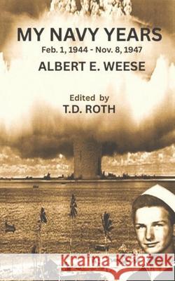My Navy Years: Feb.1, 1944 - Nov. 8, 1947 T. D. Roth Albert E. Weese 9781739047979 T.D. Roth Books