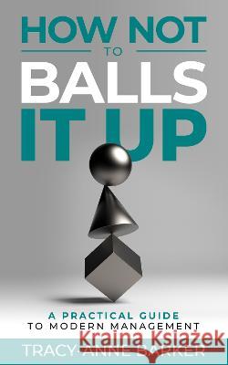 How not to Balls it up: A practical guide to modern management Tracy-Anne Barker   9781739107604 Tracy-Anne Barker