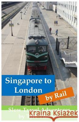 Singapore to London by Rail: Slow Travel Adventures Tjw Thornes 9781739135720 Wash House Publishing