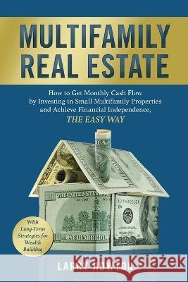 Multifamily Real Estate: How to Get Monthly Cash Flow by Investing in Small Multifamily Properties and Achieve Financial Independence, the Easy Way. Larry Howton 9781739147310