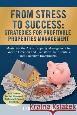 From Stress to Success. Strategies for Profitable Properties Management: Mastering the Art of Property Management for Wealth Creation and Transform Your Rentals into Lucrative Investments. Larry Howton   9781739147358