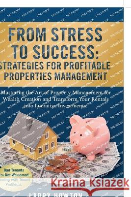From Stress to Success. Strategies for Profitable Properties Management: Mastering the Art of Property Management for Wealth Creation and Transform Your Rentals into Lucrative Investments. Larry Howton   9781739147358 Felix Karma Publishing