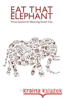 Eat That Elephant - Proven Systems for Becoming Clutter Free Victoria Rose 9781739151607