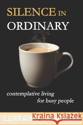 Silence in Ordinary: Contemplative Living for Busy People Lorraine Cavanagh 9781739156732