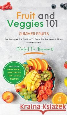 Fruit & Veggies 101 - Summer Fruits: Gardening Guide On How To Grow The Freshest & Ripest Summer Fruits (Perfect for Beginners) Includes: Fruit Salad, Smoothies & Fruit Juices Recipes Green Roots   9781739167783 Green Roots