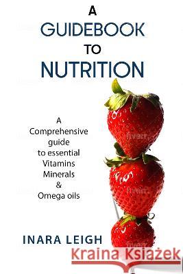 A Guidebook to Nutrition: A Comprehensive guide to essential Vitamins, Minerals & Omega oils. Inara Leigh   9781739183004 Inara Leigh