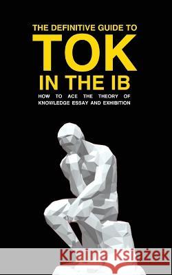 The Definitive Guide to Tok in the Ib: How to Ace the Tok Essay and Exhibition Andrew M Cross   9781739185107 Ib DP Publishing