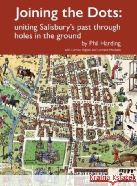 Joining the Dots: uniting Salisbury\'s past through holes in the ground Phil Harding Lorrain Higbee Lorraine Mepham 9781739187606 Wessex Archaeology Limited